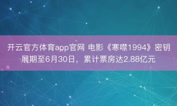 开云官方体育app官网 电影《寒噤1994》密钥展期至6月30日，累计票房达2.88亿元