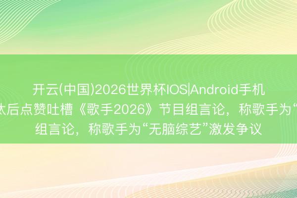 开云(中国)2026世界杯IOS|Android手机app下载 庾澄庆淘汰后点赞吐槽《歌手2026》节目组言论，称歌手为“无脑综艺”激发争议