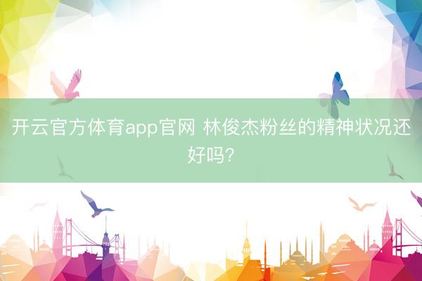 开云官方体育app官网 林俊杰粉丝的精神状况还好吗？
