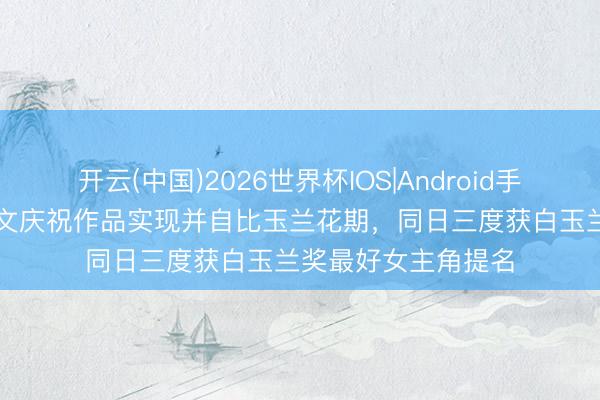 开云(中国)2026世界杯IOS|Android手机app下载 杨紫发文庆祝作品实现并自比玉兰花期，同日三度获白玉兰奖最好女主角提名