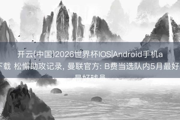 开云(中国)2026世界杯IOS|Android手机app下载 松懈助攻记录， 曼联官方: B费当选队内5月最好球员