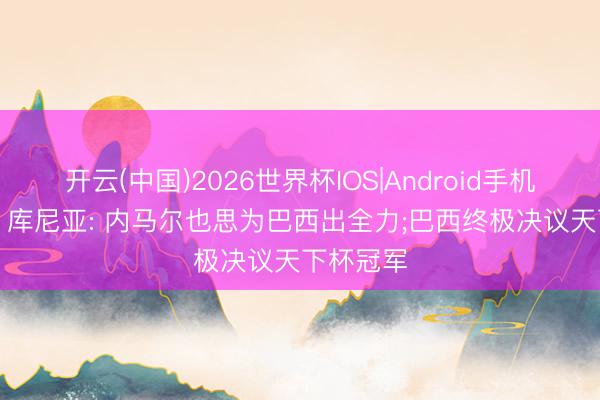 开云(中国)2026世界杯IOS|Android手机app下载 库尼亚: 内马尔也思为巴西出全力;巴西终极决议天下杯冠军