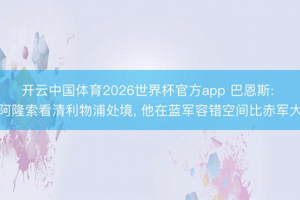 开云中国体育2026世界杯官方app 巴恩斯: 阿隆索看清利物浦处境， 他在蓝军容错空间比赤军大