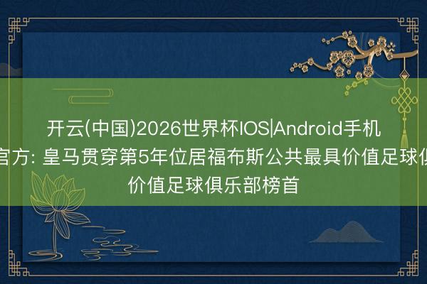 开云(中国)2026世界杯IOS|Android手机app下载 官方: 皇马贯穿第5年位居福布斯公共最具价值足球俱乐部榜首