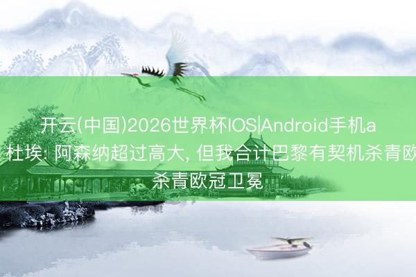 开云(中国)2026世界杯IOS|Android手机app下载 杜埃: 阿森纳超过高大， 但我合计巴黎有契机杀青欧冠卫冕