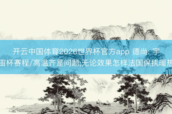 开云中国体育2026世界杯官方app 德尚: 宇宙杯赛程/高温齐是问题;无论效果怎样法国保执暖热