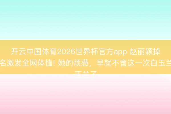 开云中国体育2026世界杯官方app 赵丽颖掉提名激发全网体恤! 她的烦懑,早就不啻这一次白玉兰了