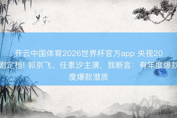 开云中国体育2026世界杯官方app 央视20集大剧定档! 郭京飞、任素汐主演，我断言：有年度爆款潜质