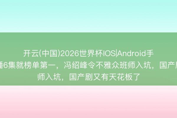 开云(中国)2026世界杯IOS|Android手机app下载 仅播6集就榜单第一，冯绍峰令不雅众班师入坑，国产剧又有天花板了