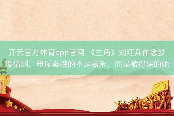 开云官方体育app官网 《主角》刘红兵作念梦没猜测，申斥秦娥的不是嘉禾，而是藏得深的她