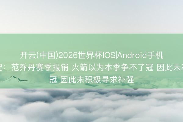 开云(中国)2026世界杯IOS|Android手机app下载 名记：范乔丹赛季报销 火箭以为本季争不了冠 因此未积极寻求补强