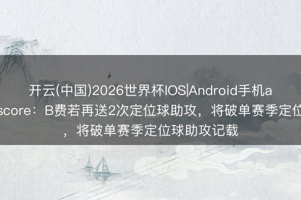 开云(中国)2026世界杯IOS|Android手机app下载 livescore：B费若再送2次定位球助攻，将破单赛季定位球助攻记载