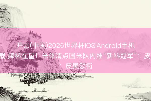 开云(中国)2026世界杯IOS|Android手机app下载 捧杯在望！米体清点国米队内准“新科冠军”：皮奥领衔