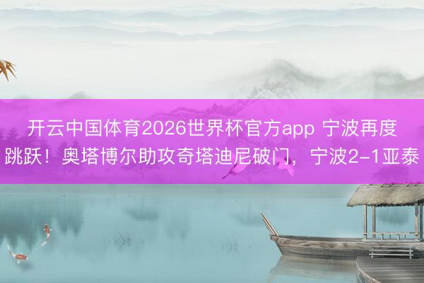 开云中国体育2026世界杯官方app 宁波再度跳跃！奥塔博尔助攻奇塔迪尼破门，宁波2-1亚泰