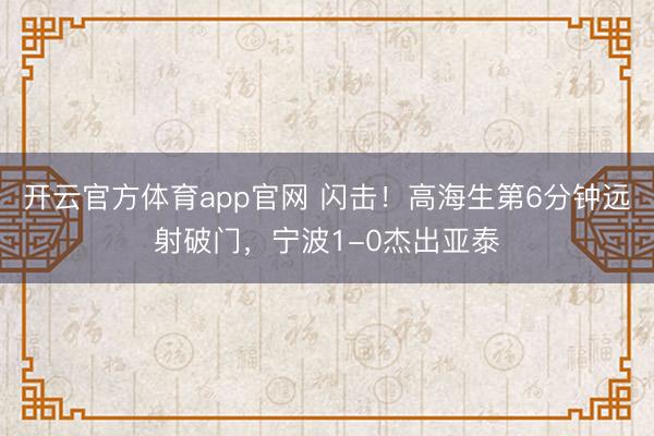 开云官方体育app官网 闪击！高海生第6分钟远射破门，宁波1-0杰出亚泰
