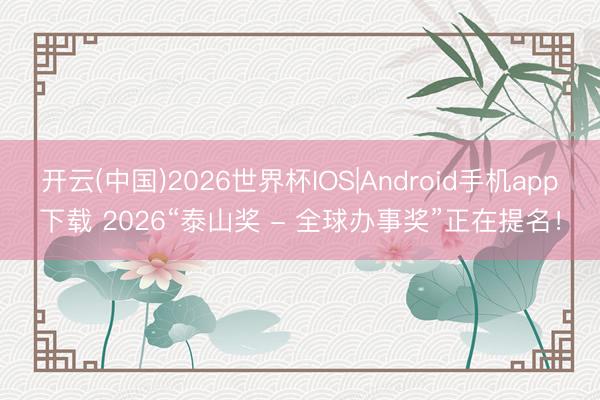 开云(中国)2026世界杯IOS|Android手机app下载 2026“泰山奖 - 全球办事奖”正在提名!