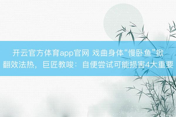 开云官方体育app官网 戏曲身体“慢卧鱼”掀翻效法热，巨匠教唆：自便尝试可能损害4大重要
