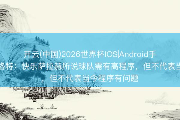 开云(中国)2026世界杯IOS|Android手机app下载 斯洛特：快乐萨拉赫所说球队需有高程序，但不代表当今程序有问题