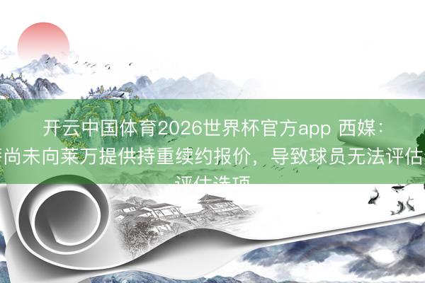 开云中国体育2026世界杯官方app 西媒：巴萨尚未向莱万提供持重续约报价，导致球员无法评估选项