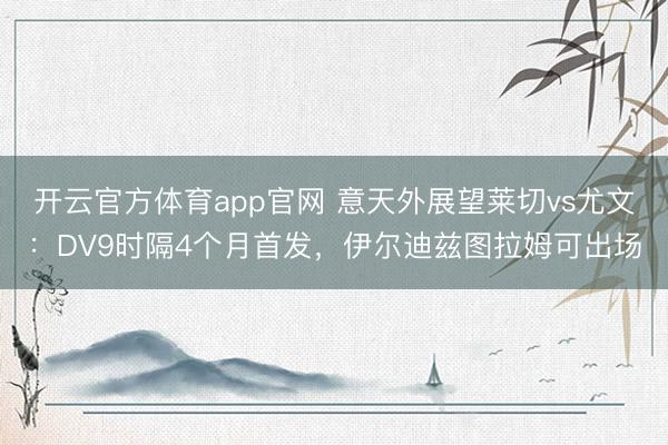 开云官方体育app官网 意天外展望莱切vs尤文：DV9时隔4个月首发，伊尔迪兹图拉姆可出场