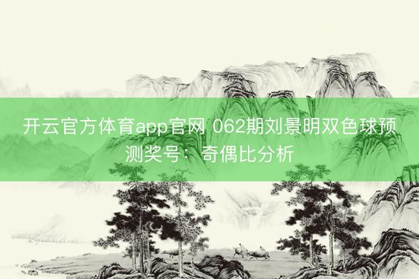 开云官方体育app官网 062期刘景明双色球预测奖号：奇偶比分析
