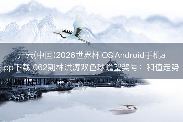 开云(中国)2026世界杯IOS|Android手机app下载 062期林洪涛双色球瞻望奖号：和值走势