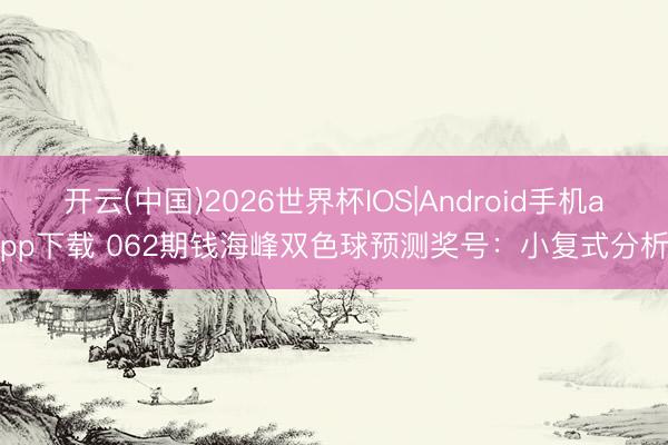 开云(中国)2026世界杯IOS|Android手机app下载 062期钱海峰双色球预测奖号：小复式分析