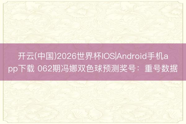 开云(中国)2026世界杯IOS|Android手机app下载 062期冯娜双色球预测奖号：重号数据