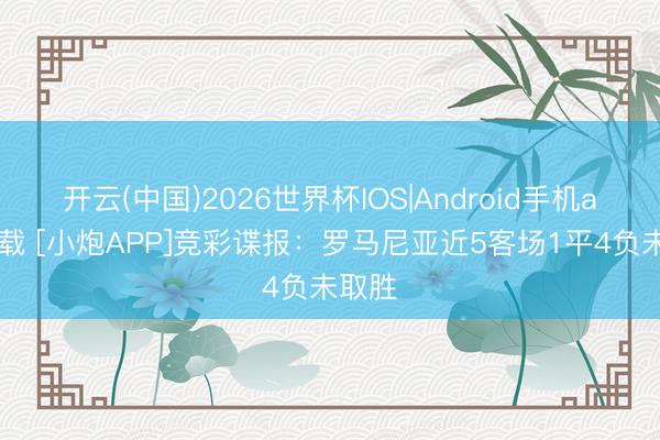 开云(中国)2026世界杯IOS|Android手机app下载 [小炮APP]竞彩谍报：罗马尼亚近5客场1平4负未取胜