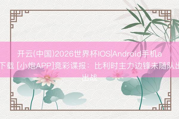 开云(中国)2026世界杯IOS|Android手机app下载 [小炮APP]竞彩谍报：比利时主力边锋未随队出战