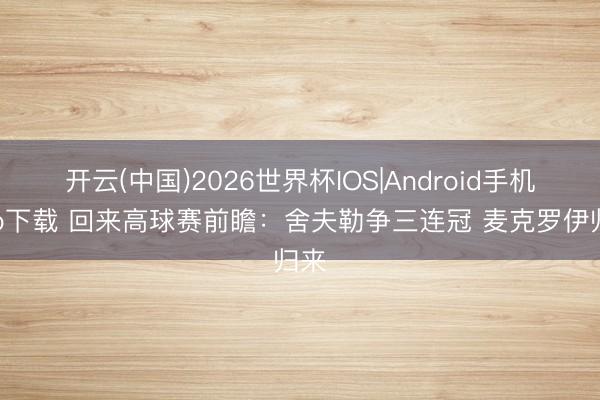 开云(中国)2026世界杯IOS|Android手机app下载 回来高球赛前瞻：舍夫勒争三连冠 麦克罗伊归来