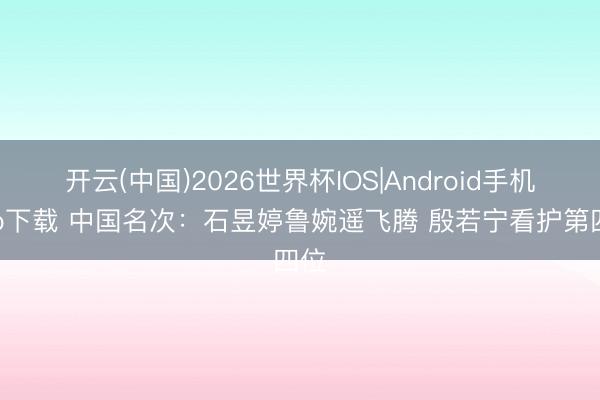 开云(中国)2026世界杯IOS|Android手机app下载 中国名次：石昱婷鲁婉遥飞腾 殷若宁看护第四位