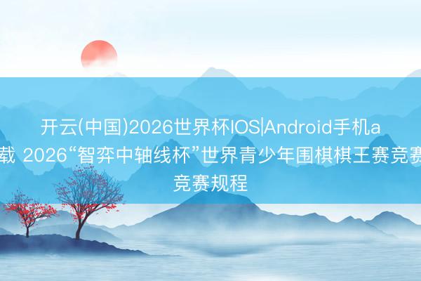 开云(中国)2026世界杯IOS|Android手机app下载 2026“智弈中轴线杯”世界青少年围棋棋王赛竞赛规程