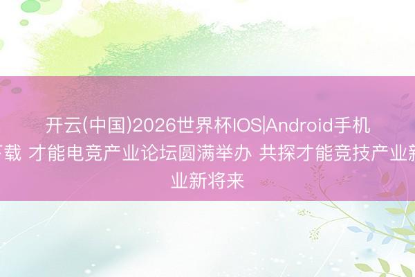 开云(中国)2026世界杯IOS|Android手机app下载 才能电竞产业论坛圆满举办 共探才能竞技产业新将来