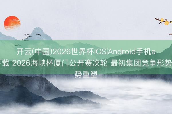 开云(中国)2026世界杯IOS|Android手机app下载 2026海峡杯厦门公开赛次轮 最初集团竞争形势重塑