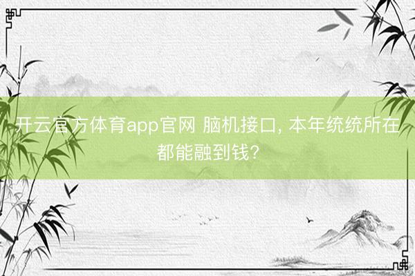 开云官方体育app官网 脑机接口， 本年统统所在都能融到钱?