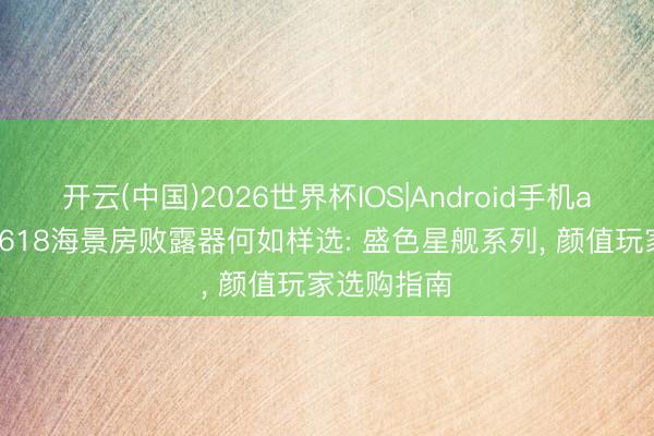 开云(中国)2026世界杯IOS|Android手机app下载 ‍618海景房败露器何如样选: 盛色星舰系列， 颜值玩家选购指南
