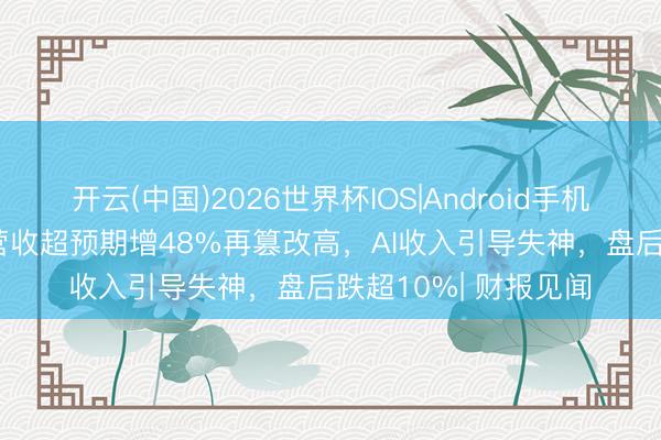开云(中国)2026世界杯IOS|Android手机app下载 博通上季营收超预期增48%再篡改高，AI收入引导失神，盘后跌超10%| 财报见闻