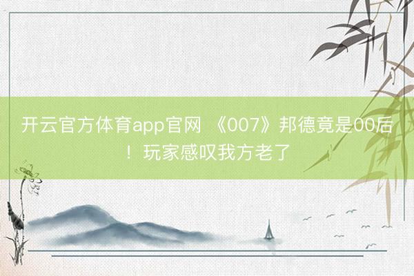 开云官方体育app官网 《007》邦德竟是00后！玩家感叹我方老了