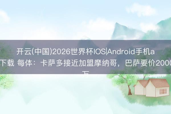 开云(中国)2026世界杯IOS|Android手机app下载 每体：卡萨多接近加盟摩纳哥，巴萨要价2000万
