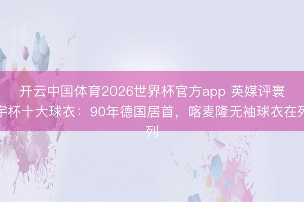 开云中国体育2026世界杯官方app 英媒评寰宇杯十大球衣：90年德国居首，喀麦隆无袖球衣在列