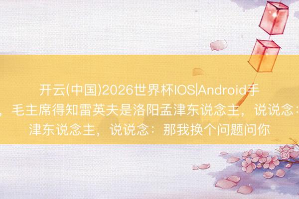 开云(中国)2026世界杯IOS|Android手机app下载 1959年，毛主席得知雷英夫是洛阳孟津东说念主，说说念：那我换个问题问你