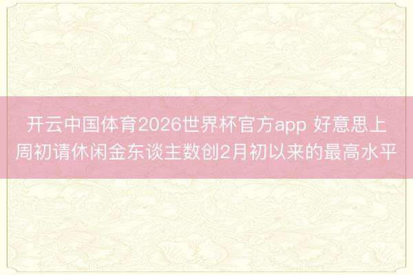 开云中国体育2026世界杯官方app 好意思上周初请休闲金东谈主数创2月初以来的最高水平