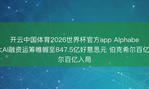 开云中国体育2026世界杯官方app Alphabet扩大AI融资运筹帷幄至847.5亿好意思元 伯克希尔百亿入局