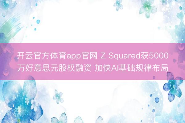 开云官方体育app官网 Z Squared获5000万好意思元股权融资 加快AI基础规律布局
