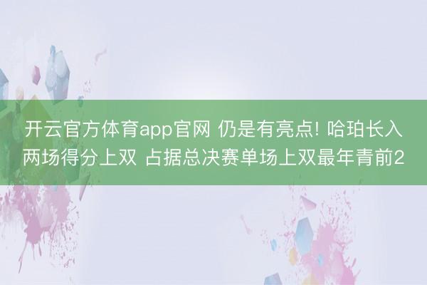 开云官方体育app官网 仍是有亮点! 哈珀长入两场得分上双 占据总决赛单场上双最年青前2