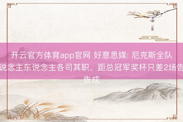 开云官方体育app官网 好意思媒: 尼克斯全队东说念主东说念主各司其职、距总冠军奖杯只差2场告成