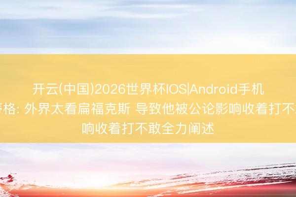 开云(中国)2026世界杯IOS|Android手机app下载 蒂格: 外界太看扁福克斯 导致他被公论影响收着打不敢全力阐述