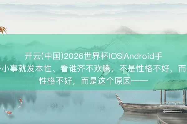 开云(中国)2026世界杯IOS|Android手机app下载 少许小事就发本性、看谁齐不欢腾,不是性格不好,而是这个原因——