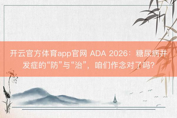 开云官方体育app官网 ADA 2026:糖尿病并发症的“防”与“治”,咱们作念对了吗?